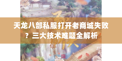 天龙八部私服打开老商城失败？三大技术难题全解析