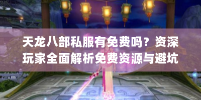 天龙八部私服有免费吗？资深玩家全面解析免费资源与避坑指南