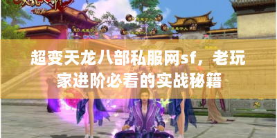 超变天龙八部私服网sf，老玩家进阶必看的实战秘籍
