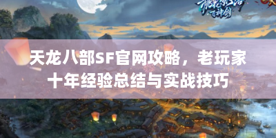 天龙八部SF官网攻略，老玩家十年经验总结与实战技巧
