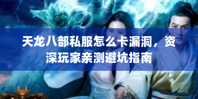 天龙八部私服怎么卡漏洞，资深玩家亲测避坑指南