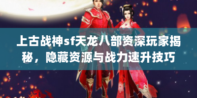 上古战神sf天龙八部资深玩家揭秘，隐藏资源与战力速升技巧