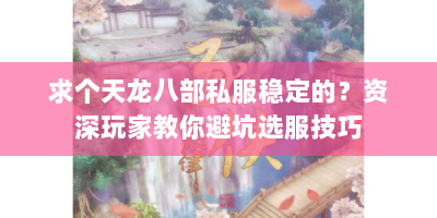 求个天龙八部私服稳定的？资深玩家教你避坑选服技巧