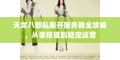 天龙八部私服开服务器全攻略，从零搭建到稳定运营