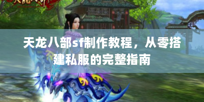 天龙八部sf制作教程，从零搭建私服的完整指南