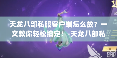 天龙八部私服客户端怎么放？一文教你轻松搞定！-天龙八部私服客户端放置