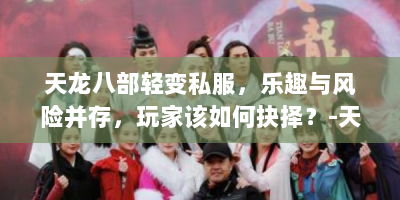 天龙八部轻变私服，乐趣与风险并存，玩家该如何抉择？-天龙八部轻变私服