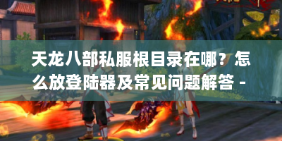 天龙八部私服根目录在哪？怎么放登陆器及常见问题解答 - 注意合法！
