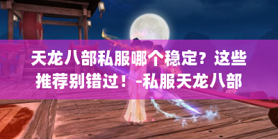 天龙八部私服哪个稳定？这些推荐别错过！-私服天龙八部