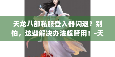 天龙八部私服登入器闪退？别怕，这些解决办法超管用！-天龙八部私服登入器闪退