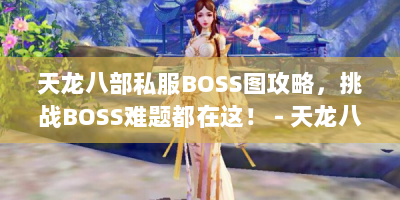 天龙八部私服BOSS图攻略，挑战BOSS难题都在这！ - 天龙八部私服boss图
