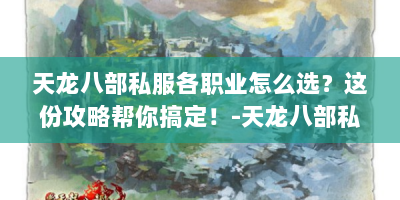 天龙八部私服各职业怎么选？这份攻略帮你搞定！-天龙八部私服职业攻略