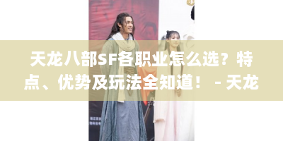 天龙八部SF各职业怎么选？特点、优势及玩法全知道！ - 天龙八部SF