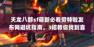 天龙八部sf萌新必看劳特啦发布网避坑指南，3招教你找到靠谱资源+独家攻略