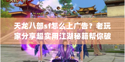 天龙八部sf怎么上广告？老玩家分享超实用江湖秘籍帮你破局