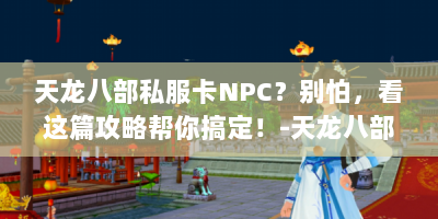 天龙八部私服卡NPC？别怕，看这篇攻略帮你搞定！-天龙八部私服 卡NPC