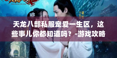 天龙八部私服宠爱一生区，这些事儿你都知道吗？-游戏攻略