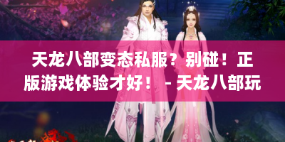 天龙八部变态私服？别碰！正版游戏体验才好！ - 天龙八部玩家必看