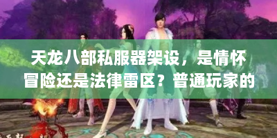 天龙八部私服器架设，是情怀冒险还是法律雷区？普通玩家的深度自白