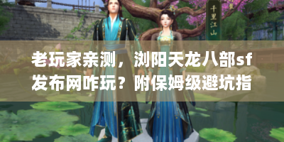 老玩家亲测，浏阳天龙八部sf发布网咋玩？附保姆级避坑指南！