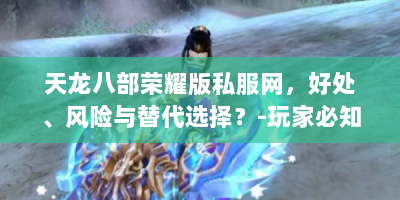 天龙八部荣耀版私服网，好处、风险与替代选择？-玩家必知！