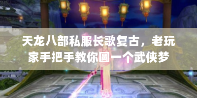 天龙八部私服长歌复古，老玩家手把手教你圆一个武侠梦