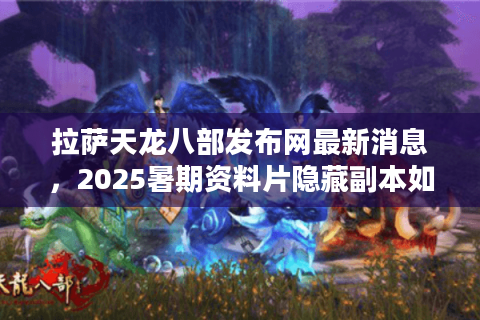 拉萨天龙八部发布网最新消息，2025暑期资料片隐藏副本如何触发？