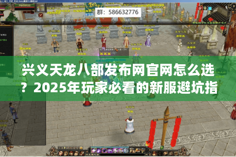 兴义天龙八部发布网官网怎么选？2025年玩家必看的新服避坑指南
