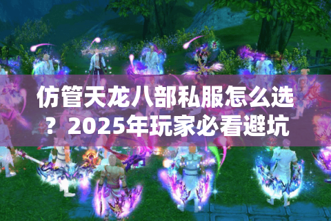 仿管天龙八部私服怎么选？2025年玩家必看避坑指南