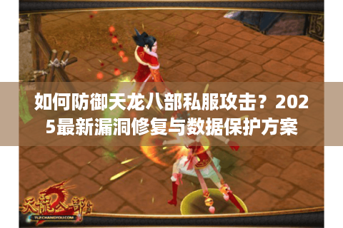 如何防御天龙八部私服攻击？2025最新漏洞修复与数据保护方案