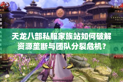 天龙八部私服家族站如何破解资源垄断与团队分裂危机? 天龙八部私服家族站如何破解资源垄断与团队分裂危机?