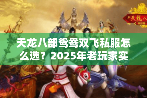 天龙八部鸳鸯双飞私服怎么选?2025年老玩家实测避坑指南 天龙八部鸳鸯双飞私服怎么选?2025年老玩家实测避坑指南