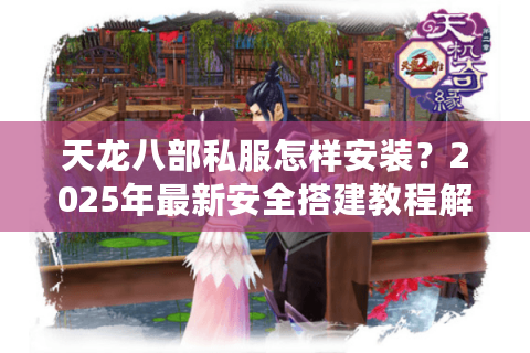 天龙八部私服怎样安装?2025年最新安全搭建教程解析 天龙八部私服怎样安装?2025年最新安全搭建教程解析