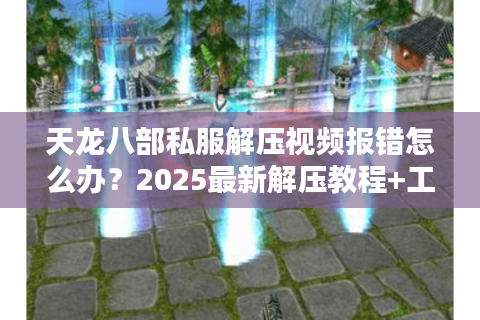 天龙八部私服解压视频报错怎么办？2025最新解压教程+工具实测