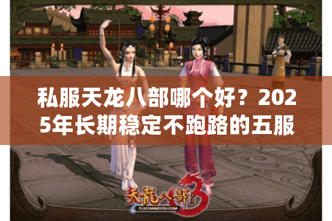 私服天龙八部哪个好？2025年长期稳定不跑路的五服实测推荐