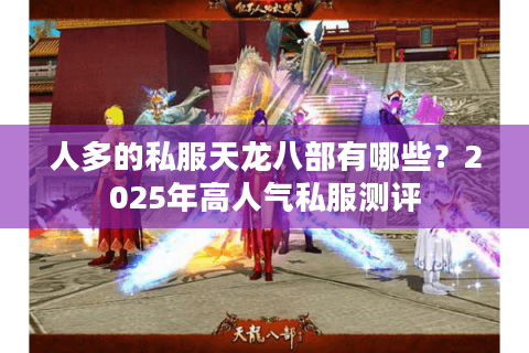 人多的私服天龙八部有哪些？2025年高人气私服测评