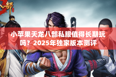 小苹果天龙八部私服值得长期玩吗?2025年独家版本测评 小苹果天龙八部私服值得长期玩吗?2025年独家版本测评