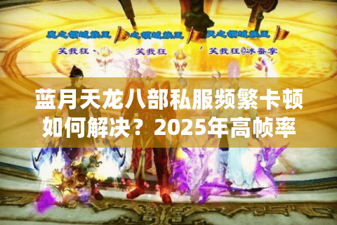 蓝月天龙八部私服频繁卡顿如何解决？2025年高帧率稳定服务器实测推荐