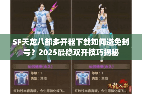 SF天龙八部多开器下载如何避免封号？2025最稳双开技巧揭秘