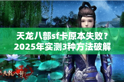 天龙八部sf卡原本失败？2025年实测3种方法破解游戏漏洞