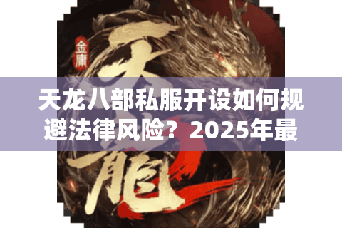 天龙八部私服开设如何规避法律风险?2025年最新避坑指南 天龙八部私服开设如何规避法律风险?2025年最新避坑指南
