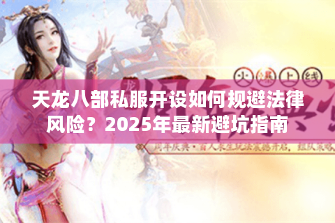 天龙八部私服开设如何规避法律风险?2025年最新避坑指南 天龙八部私服开设如何规避法律风险?2025年最新避坑指南