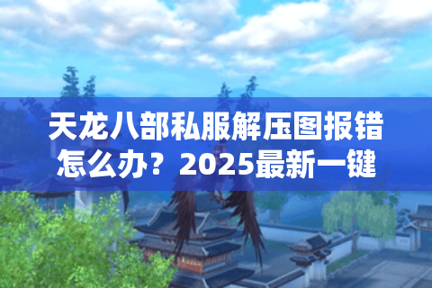 天龙八部私服解压图报错怎么办？2025最新一键安装教程