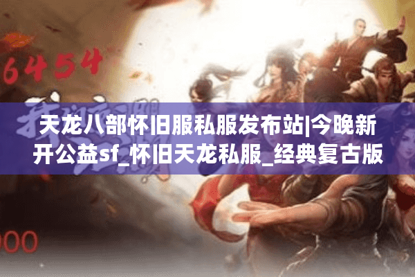 天龙八部怀旧服私服发布站|今晚新开公益sf_怀旧天龙私服_经典复古版推荐
