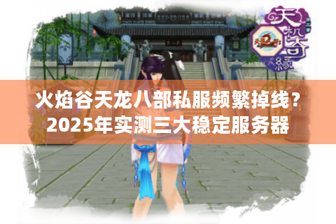 火焰谷天龙八部私服频繁掉线？2025年实测三大稳定服务器