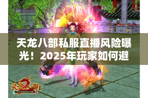 天龙八部私服直播风险曝光！2025年玩家如何避坑选平台？