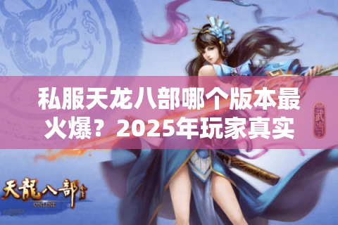 私服天龙八部哪个版本最火爆？2025年玩家真实评测+版本选择避坑指南