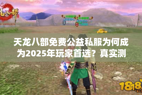 天龙八部免费公益私服为何成为2025年玩家首选?真实测评揭秘 天龙八部免费公益私服为何成为2025年玩家首选?真实测评揭秘