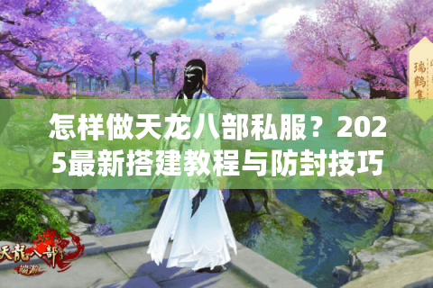 怎样做天龙八部私服？2025最新搭建教程与防封技巧解析