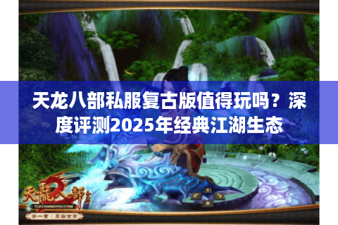 天龙八部私服复古版值得玩吗？深度评测2025年经典江湖生态